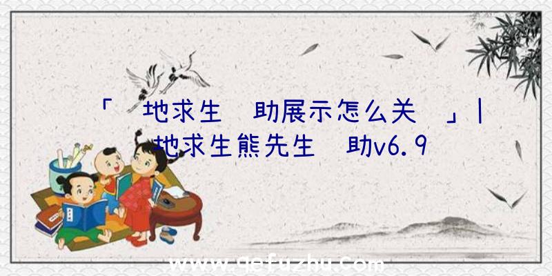 「绝地求生辅助展示怎么关闭」|绝地求生熊先生辅助v6.9